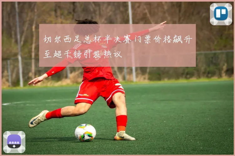 切尔西足总杯半决赛门票价格飙升至超千镑引发热议