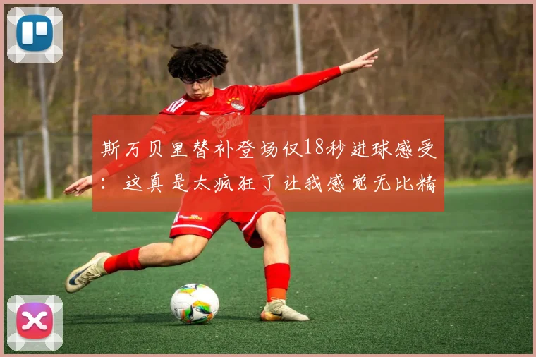 斯万贝里替补登场仅18秒进球感受：这真是太疯狂了让我感觉无比精彩