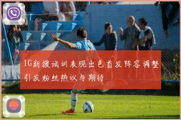 IG新援试训表现出色首发阵容调整引发粉丝热议与期待