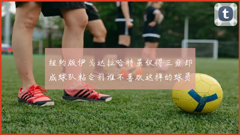 纽约版伊戈达拉哈特虽仅得三分却成球队粘合剂谁不喜欢这样的球员