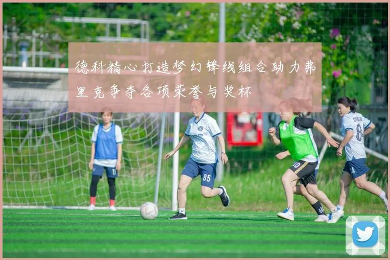 德科精心打造梦幻锋线组合助力弗里克争夺各项荣誉与奖杯