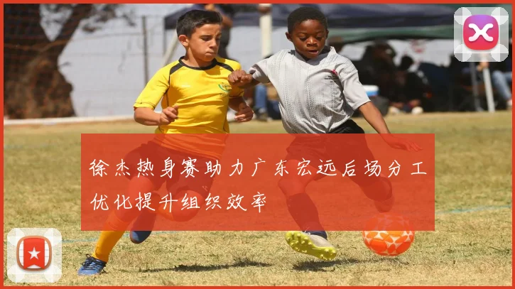 徐杰热身赛助力广东宏远后场分工优化提升组织效率