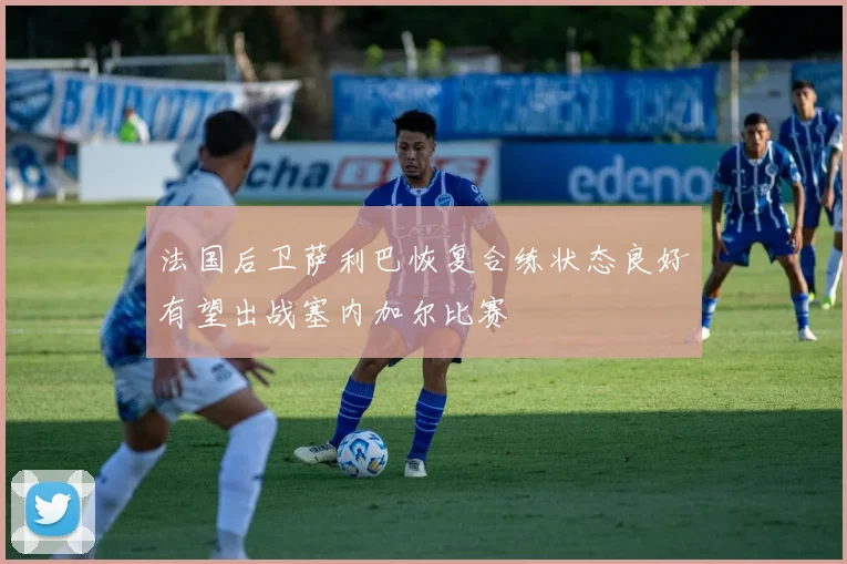 法国后卫萨利巴恢复合练状态良好有望出战塞内加尔比赛