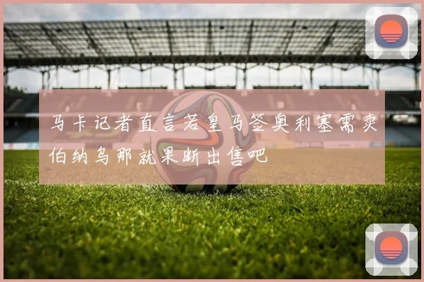 马卡记者直言若皇马签奥利塞需卖伯纳乌那就果断出售吧