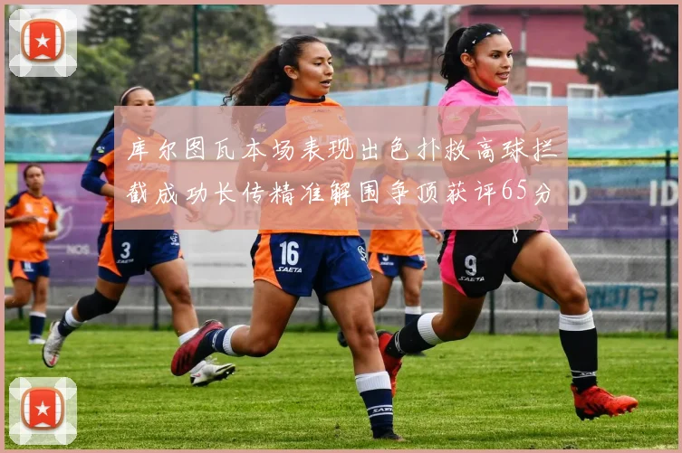 库尔图瓦本场表现出色扑救高球拦截成功长传精准解围争顶获评65分