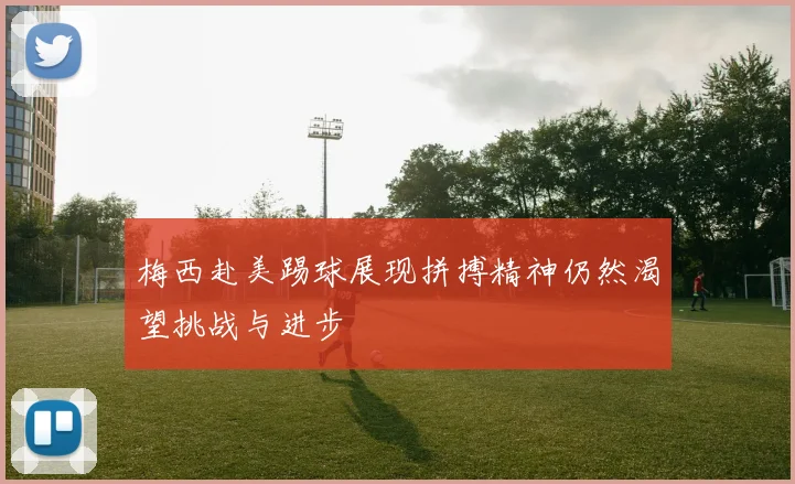 梅西赴美踢球展现拼搏精神仍然渴望挑战与进步
