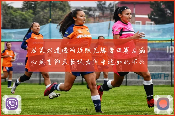 居莱尔遭遇两连败无缘晋级赛后痛心疾首仰天长叹为何命运如此不公