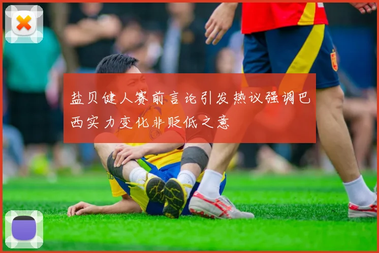 盐贝健人赛前言论引发热议强调巴西实力变化非贬低之意