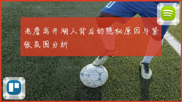 老詹离开湖人背后的隐秘原因与紧张氛围分析