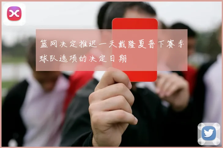 篮网决定推迟一天戴隆夏普下赛季球队选项的决定日期