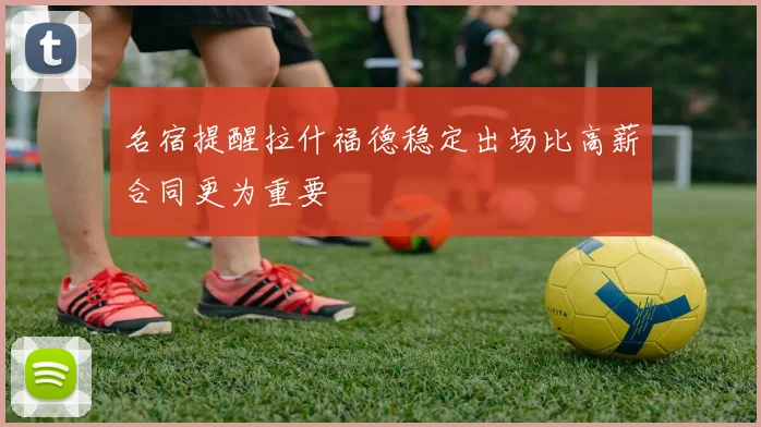名宿提醒拉什福德稳定出场比高薪合同更为重要