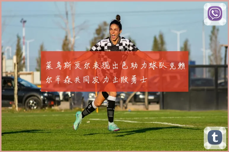 菜鸟斯莫尔表现出色助力球队克赖尔辛森共同发力击败勇士