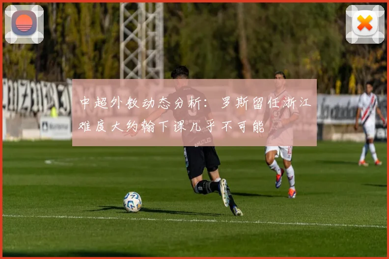 中超外教动态分析：罗斯留任浙江难度大约翰下课几乎不可能
