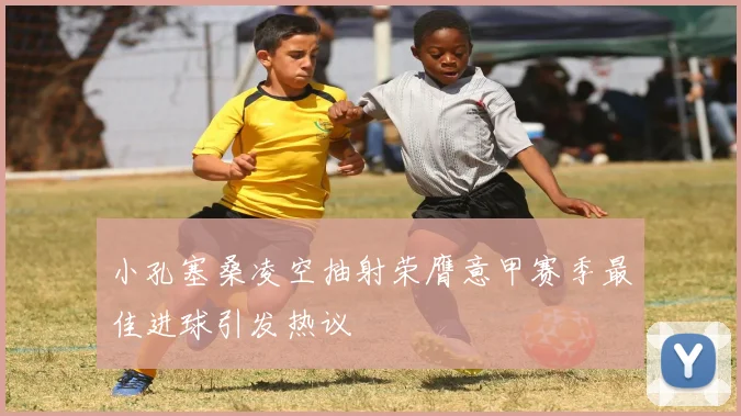 小孔塞桑凌空抽射荣膺意甲赛季最佳进球引发热议