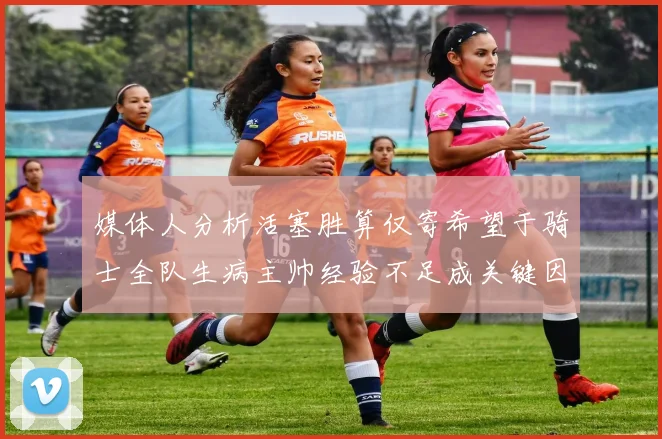 媒体人分析活塞胜算仅寄希望于骑士全队生病主帅经验不足成关键因素