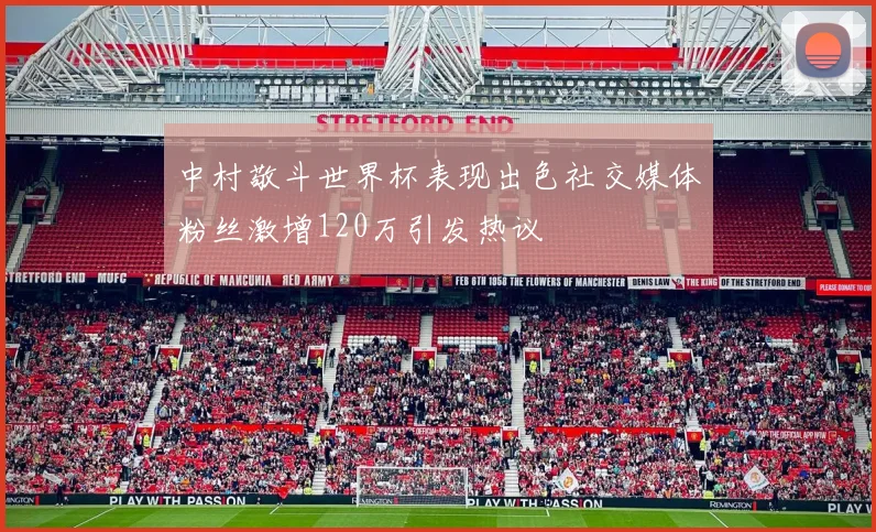 中村敬斗世界杯表现出色社交媒体粉丝激增120万引发热议