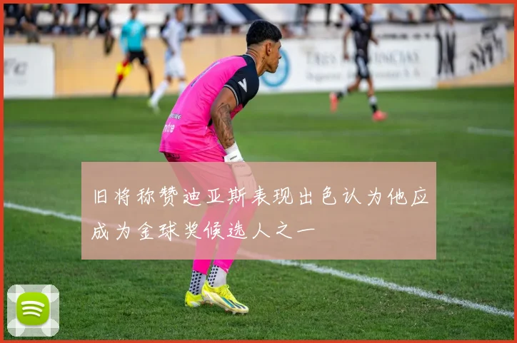 旧将称赞迪亚斯表现出色认为他应成为金球奖候选人之一