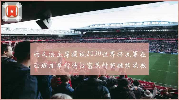 西足协主席提议2030世界杯决赛在西班牙举行德拉富恩特将继续执教国家队