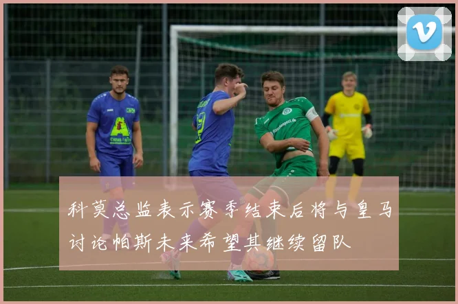 科莫总监表示赛季结束后将与皇马讨论帕斯未来希望其继续留队