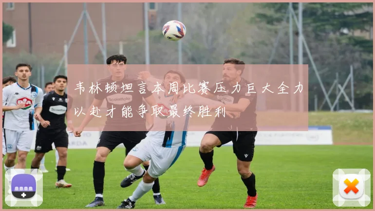 韦林顿坦言本周比赛压力巨大全力以赴才能争取最终胜利