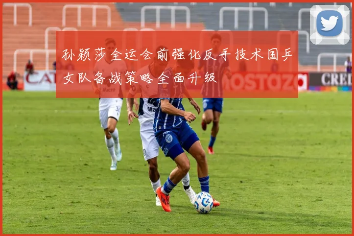 孙颖莎全运会前强化反手技术国乒女队备战策略全面升级