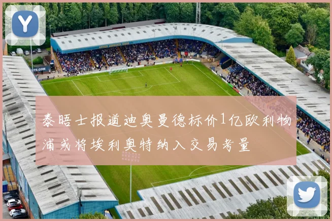 泰晤士报道迪奥曼德标价1亿欧利物浦或将埃利奥特纳入交易考量