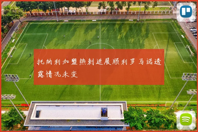 托纳利加盟热刺进展顺利罗马诺透露情况未变