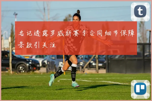 名记透露罗威新赛季合同细节保障条款引关注