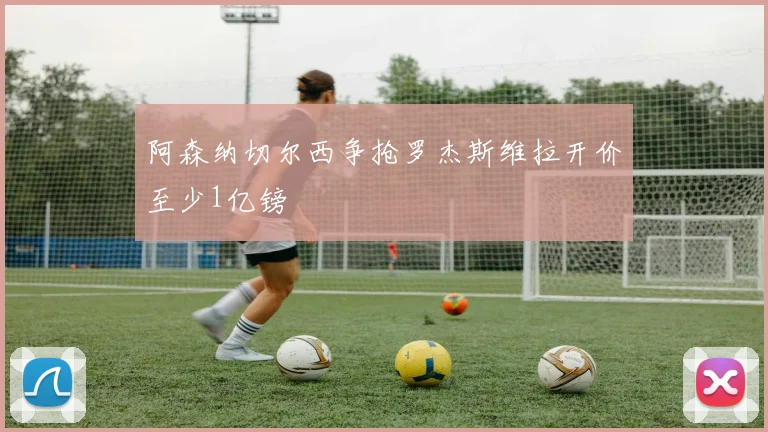 阿森纳切尔西争抢罗杰斯维拉开价至少1亿镑