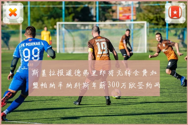 斯基拉报道德弗里即将无转会费加盟帕纳辛纳科斯年薪300万欧签约两年