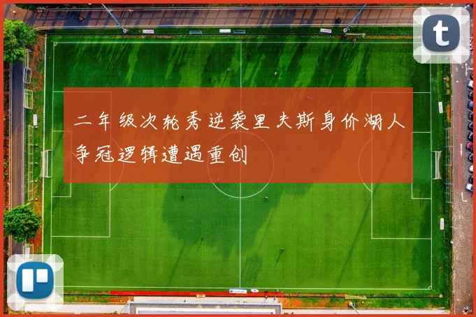 二年级次轮秀逆袭里夫斯身价湖人争冠逻辑遭遇重创