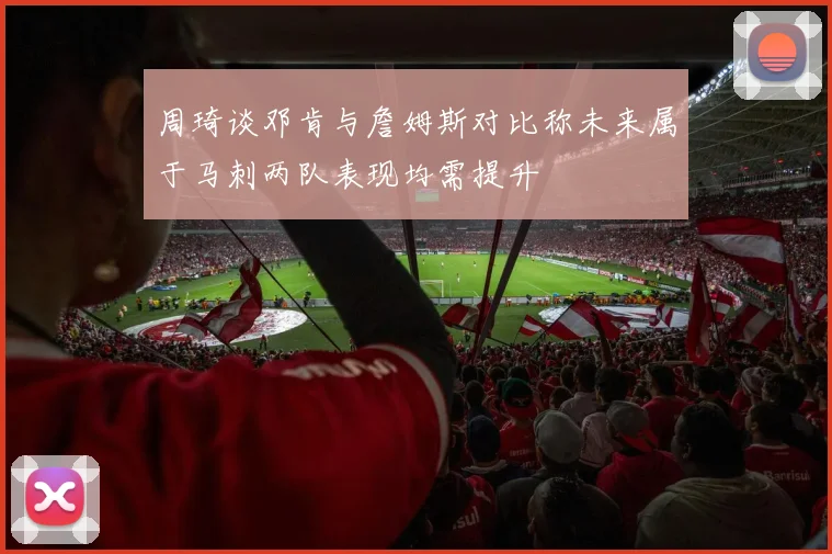 周琦谈邓肯与詹姆斯对比称未来属于马刺两队表现均需提升