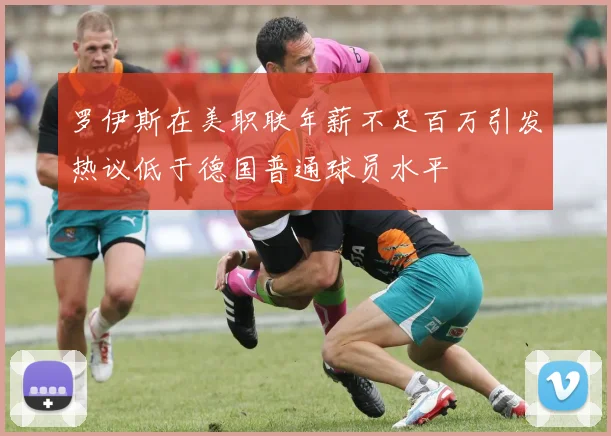 罗伊斯在美职联年薪不足百万引发热议低于德国普通球员水平