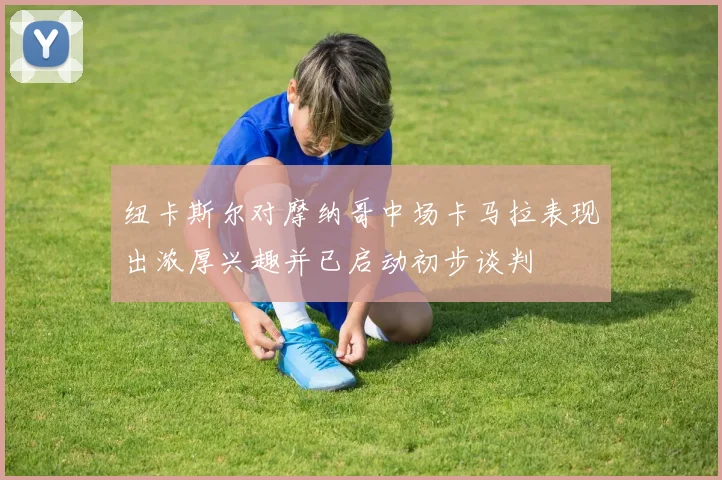纽卡斯尔对摩纳哥中场卡马拉表现出浓厚兴趣并已启动初步谈判