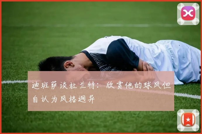 迪班萨谈杜兰特：欣赏他的球风但自认为风格迥异